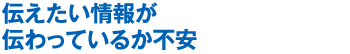 伝えたい情報が伝わっているか不安