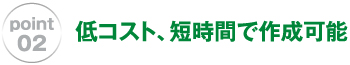 低コスト、短時間で作成可能