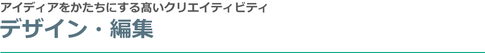 デザイン・編集。アイディアをかたちにする髙いクリエイティビティ